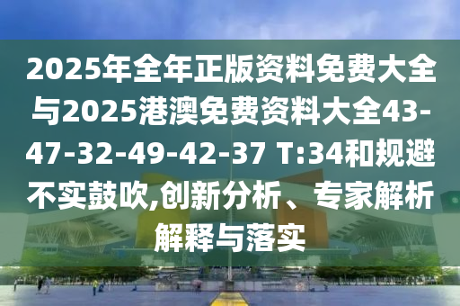 2025年全年正版資料免費(fèi)大全與2025港澳免費(fèi)資料大全43-47-32-49-42-37 T:34和規(guī)避不實(shí)鼓吹,創(chuàng)新分析、專家解析解釋與落實(shí)