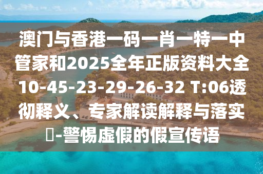 澳門與香港一碼一肖一特一中管家和2025全年正版資料大全10-45-23-29-26-32 T:06透徹釋義、專家解讀解釋與落實(shí)?-警惕虛假的假宣傳語(yǔ)