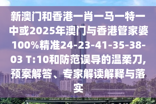 新澳門和香港一肖一馬一特一中或2025年澳門與香港管家婆100%精準24-23-41-35-38-03 T:10和防范誤導的溫柔刀,預案解答、專家解讀解釋與落實