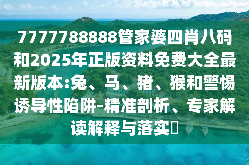 7777788888管家婆四肖八碼和2025年正版資料免費(fèi)大全最新版本:兔、馬、豬、猴和警惕誘導(dǎo)性陷阱-精準(zhǔn)剖析、專家解讀解釋與落實(shí)?
