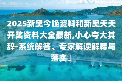2025新奧今晚資料和新奧天天開(kāi)獎(jiǎng)資料大全最新,小心夸大其辭-系統(tǒng)解答、專家解讀解釋與落實(shí)?
